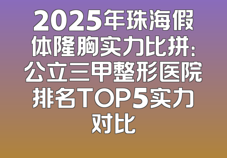 2025年珠海假体隆胸实力比拼：公立三甲整形医院排名TOP5实力对比