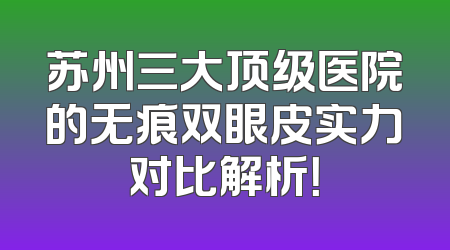 苏州三大顶级医院的无痕双眼皮实力对比解析！