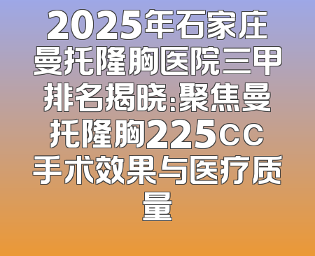 2025年石家庄曼托隆胸医院三甲排名揭晓：聚焦曼托隆胸225cc手术效果与医疗质量