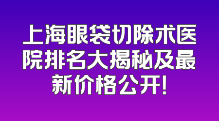 上海眼袋切除术医院排名大揭秘及最新价格公开！