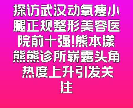 探访武汉动氧瘦小腿正规整形美容医院前十强！熊本漾熊熊诊所崭露头角 热度上升引发关注