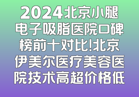 2024北京小腿电子吸脂医院口碑榜前十对比！北京伊美尔医疗美容医院技术高超价格低