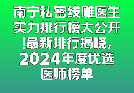 南宁私密线雕医生实力排行榜大公开！最新排行揭晓，2024年度优选医师榜单