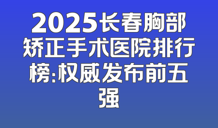 2025长春胸部矫正手术医院排行榜：权威发布前五强