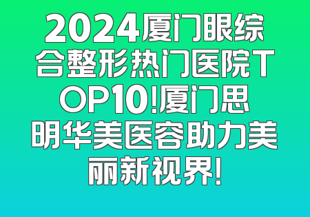 2024厦门眼综合整形热门医院TOP10！厦门思明华美医容助力美丽新视界！