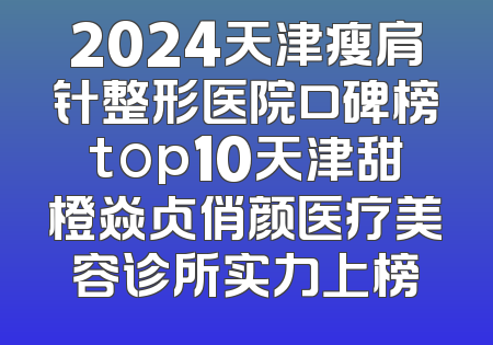 2024天津瘦肩针整形医院口碑榜top10天津甜橙焱贞俏颜医疗美容诊所实力上榜