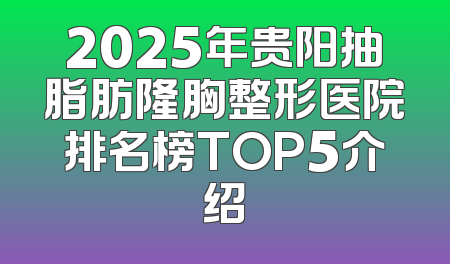 2025年贵阳抽脂肪隆胸整形医院排名榜TOP5介绍