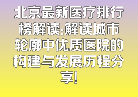 北京最新医疗排行榜解读：解读城市轮廓中优质医院的构建与发展历程分享！