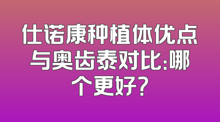 仕诺康种植体优点与奥齿泰对比：哪个更好？