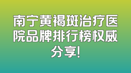 南宁黄褐斑治疗医院品牌排行榜权威分享！