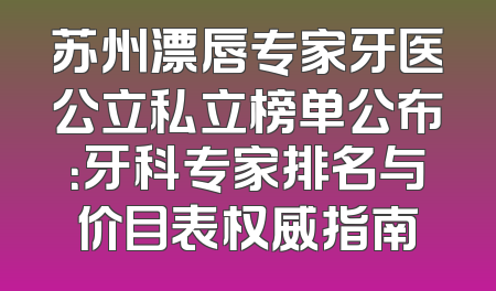 苏州漂唇专家牙医公立私立榜单公布：牙科专家排名与价目表权威指南