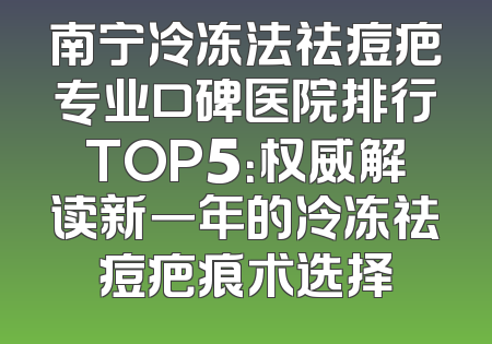 南宁冷冻法祛痘疤专业口碑医院排行TOP5：权威解读新一年的冷冻祛痘疤痕术选择