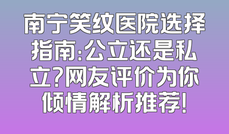 南宁笑纹医院选择指南：公立还是私立？网友评价为你倾情解析推荐！