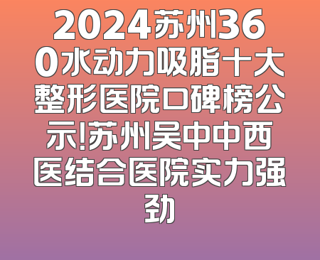 2024苏州360水动力吸脂十大整形医院口碑榜公示！苏州吴中中西医结合医院实力强劲