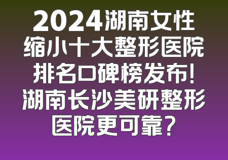2024湖南女性缩小十大整形医院排名口碑榜发布！湖南长沙美研整形医院更可靠？