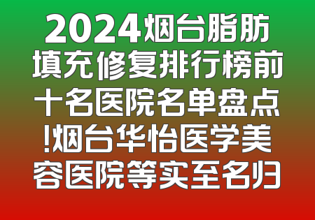 2024烟台脂肪填充修复排行榜前十名医院名单盘点！烟台华怡医学美容医院等实至名归