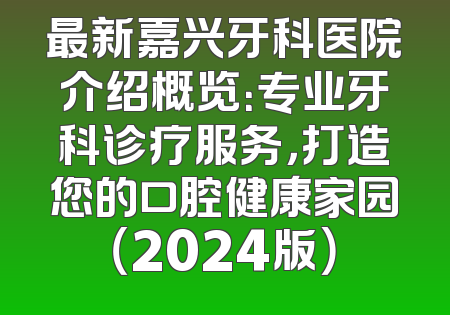 最新嘉兴牙科医院介绍概览：专业牙科诊疗服务，打造您的口腔健康家园（2024版）