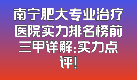 南宁肥大专业治疗医院实力排名榜前三甲详解：实力点评！