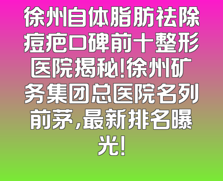 徐州自体脂肪祛除痘疤口碑前十整形医院揭秘！徐州矿务集团总医院名列前茅，最新排名曝光！