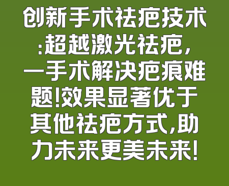 创新手术祛疤技术：超越激光祛疤，一手术解决疤痕难题！效果显著优于其他祛疤方式，助力未来更美未来！