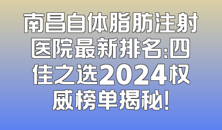 南昌自体脂肪注射医院最新排名：四佳之选2024权威榜单揭秘！