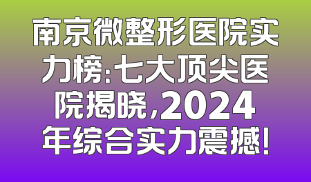 南京微整形医院实力榜：七大顶尖医院揭晓，2024年综合实力震撼！