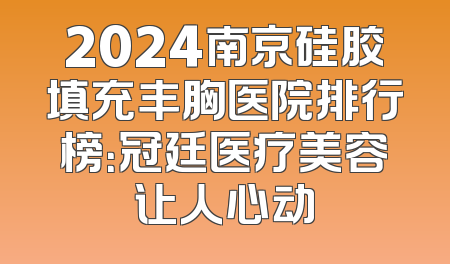 2024南京硅胶填充丰胸医院排行榜：冠廷医疗美容让人心动