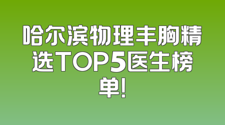 哈尔滨物理丰胸精选TOP5医生榜单！