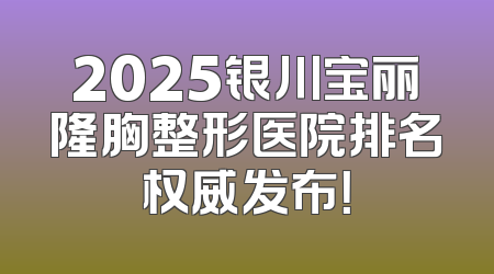 2025银川宝丽隆胸整形医院排名权威发布！