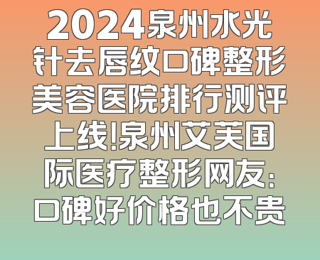 2024泉州水光针去唇纹口碑整形美容医院排行测评上线！泉州艾芙国际医疗整形网友：口碑好价格也不贵