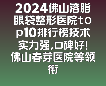 2024佛山溶脂眼袋整形医院top10排行榜技术实力强，口碑好！佛山春芽医院等领衔