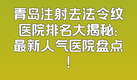 青岛注射去法令纹医院排名大揭秘：最新人气医院盘点！