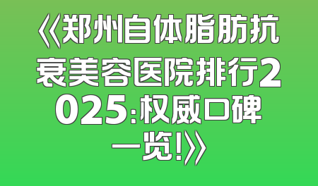 《郑州自体脂肪抗衰美容医院排行2025：权威口碑一览！》