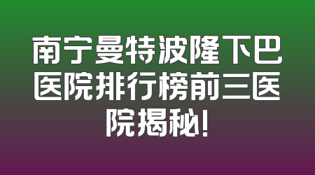 南宁曼特波隆下巴医院排行榜前三医院揭秘!