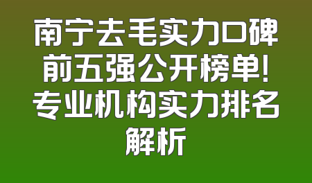 南宁去毛实力口碑前五强公开榜单！专业机构实力排名解析