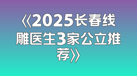 《2025长春线雕医生3家公立推荐》