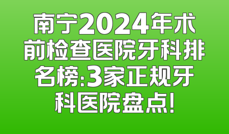 南宁2024年术前检查医院牙科排名榜：3家正规牙科医院盘点！