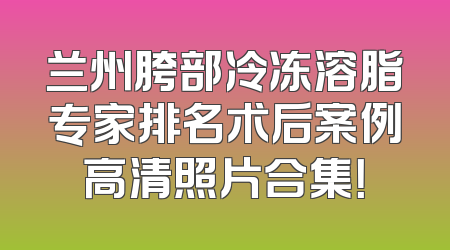 兰州胯部冷冻溶脂专家排名术后案例高清照片合集！