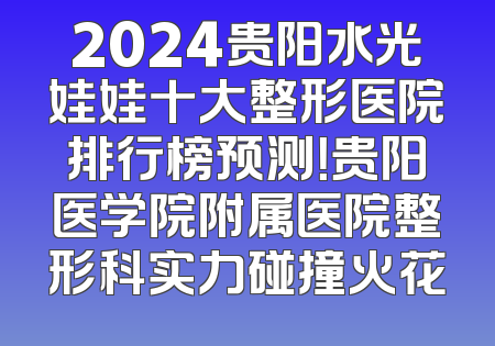 2024贵阳水光娃娃十大整形医院排行榜预测！贵阳医学院附属医院整形科实力碰撞火花