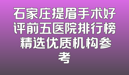 石家庄提眉手术好评前五医院排行榜 精选优质机构参考
