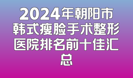 2024年朝阳市韩式瘦脸手术整形医院排名前十佳汇总
