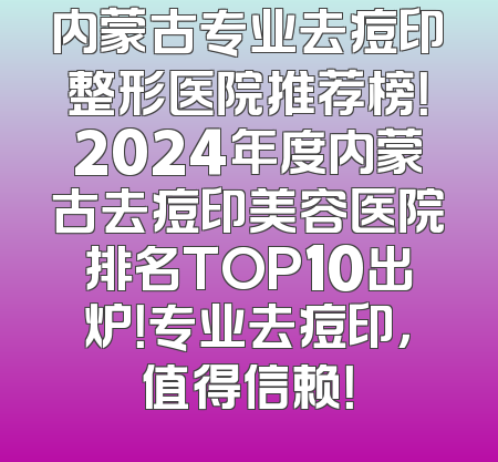 内蒙古专业去痘印整形医院推荐榜！2024年度内蒙古去痘印美容医院排名TOP10出炉！专业去痘印，值得信赖！