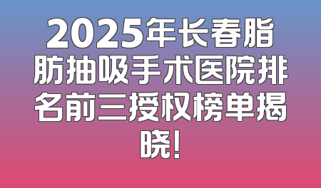 2025年长春脂肪抽吸手术医院排名前三授权榜单揭晓！