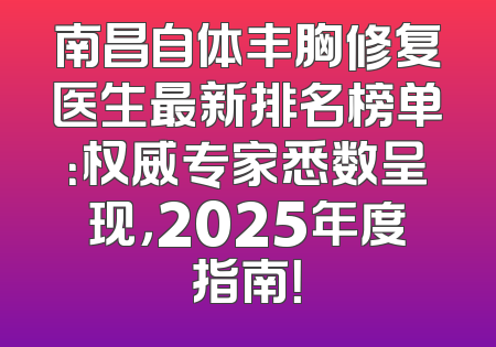 南昌自体丰胸修复医生最新排名榜单：权威专家悉数呈现，2025年度指南！