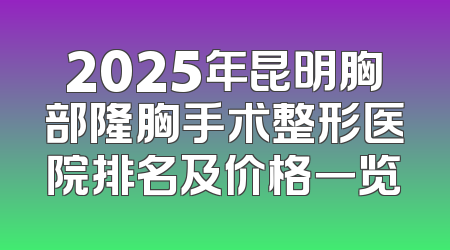 2025年昆明胸部隆胸手术整形医院排名及价格一览