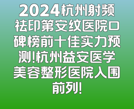 2024杭州射频祛印第安纹医院口碑榜前十佳实力预测！杭州益安医学美容整形医院入围前列！