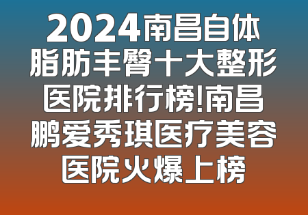 2024南昌自体脂肪丰臀十大整形医院排行榜！南昌鹏爱秀琪医疗美容医院火爆上榜