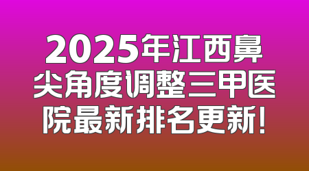 2025年江西鼻尖角度调整三甲医院最新排名更新！