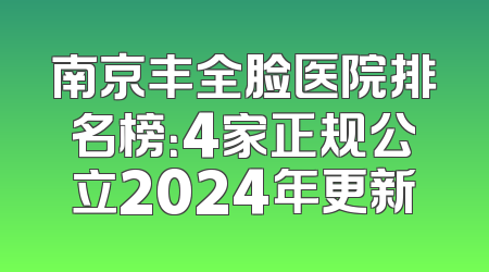 南京丰全脸医院排名榜：4家正规公立2024年更新