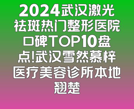 2024武汉激光祛斑热门整形医院口碑TOP10盘点！武汉雪然慕梓医疗美容诊所本地翘楚